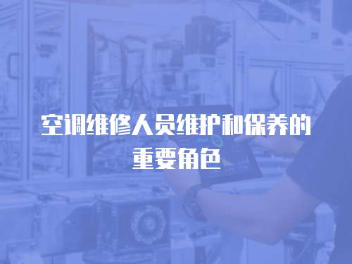空調(diào)維修人員維護(hù)和保養(yǎng)的重要角色