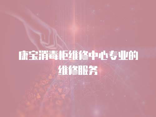 康寶消毒柜維修中心專業的維修服務