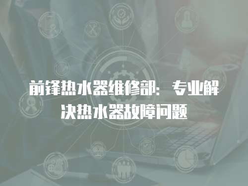 前鋒熱水器維修部：專業解決熱水器故障問題