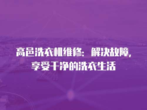 高邑洗衣機維修：解決故障，享受干凈的洗衣生活
