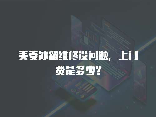 美菱冰箱維修沒問題，上門費是多少？