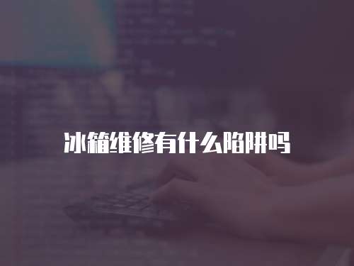 冰箱維修有什么陷阱嗎