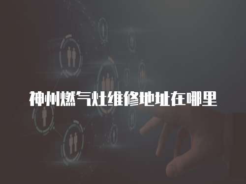 神州燃氣灶維修地址在哪里