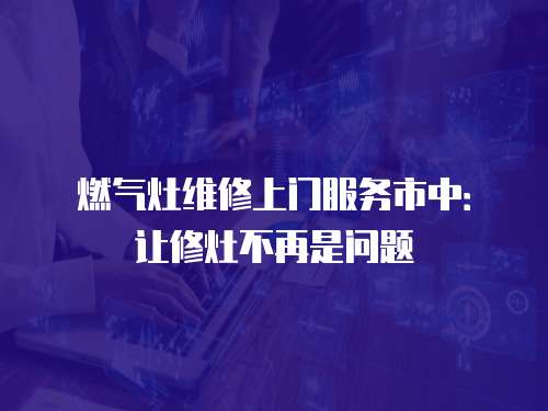 燃?xì)庠罹S修上門(mén)服務(wù)市中：讓修灶不再是問(wèn)題