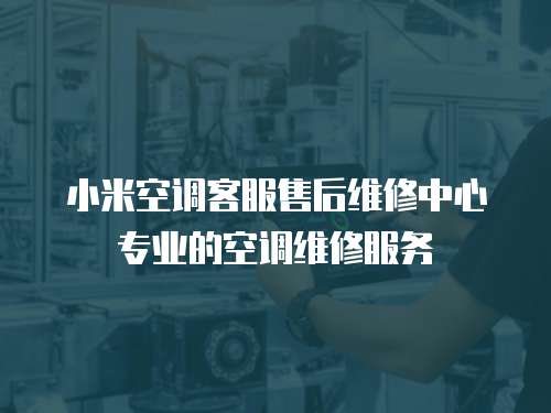 小米空調客服售后維修中心專業的空調維修服務