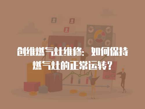 創維燃氣灶維修：如何保持燃氣灶的正常運轉？