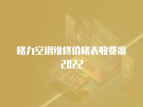 格力空調(diào)維修價(jià)格表收費(fèi)準(zhǔn)2022