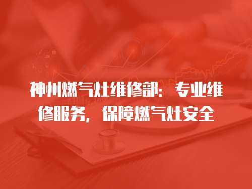 神州燃氣灶維修部：專業維修服務，保障燃氣灶安全