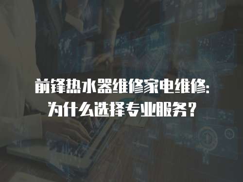 前鋒熱水器維修家電維修：為什么選擇專業服務？