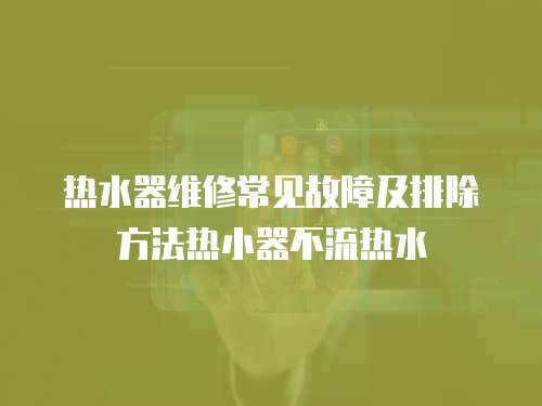 熱水器維修常見故障及排除方法熱小器不流熱水