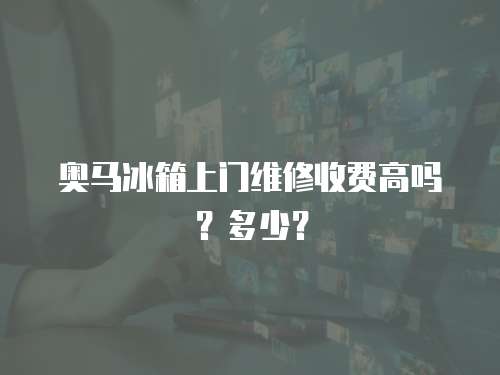 奧馬冰箱上門(mén)維修收費(fèi)高嗎？多少？