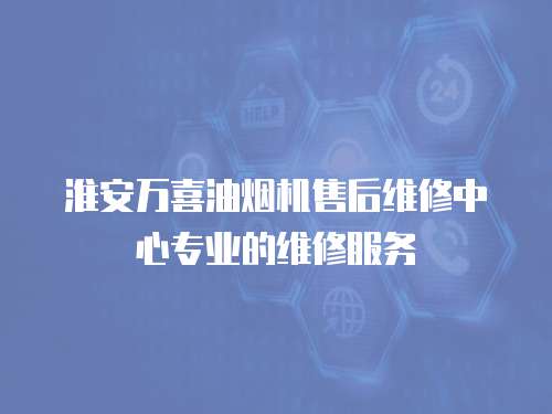 淮安萬喜油煙機售后維修中心專業(yè)的維修服務(wù)
