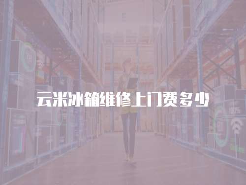 云米冰箱維修上門費多少