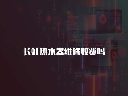 長虹熱水器維修收費嗎