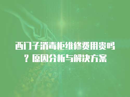 西門子消毒柜維修費用貴嗎？原因分析與解決方案