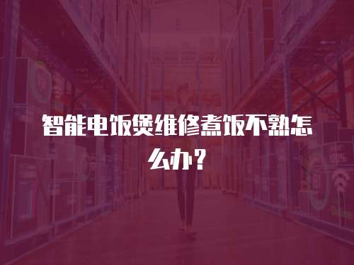 智能電飯煲維修煮飯不熟怎么辦？