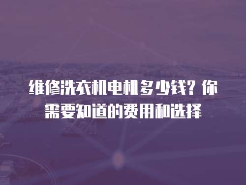 維修洗衣機電機多少錢？你需要知道的費用和選擇