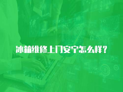 冰箱維修上門安寧怎么樣？