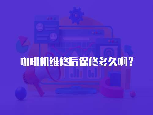 咖啡機維修后保修多久啊？