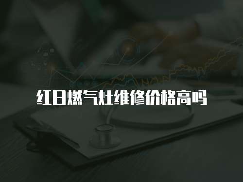 紅日燃氣灶維修價格高嗎