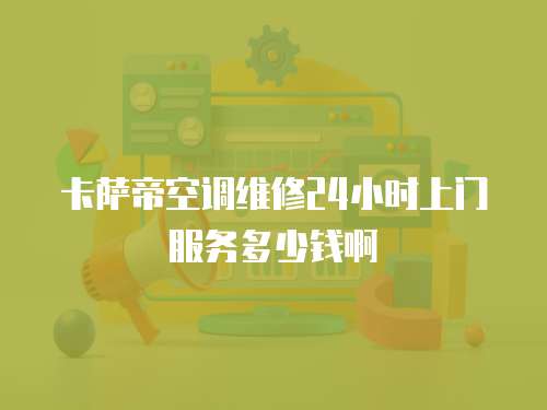 卡薩帝空調維修24小時上門服務多少錢啊