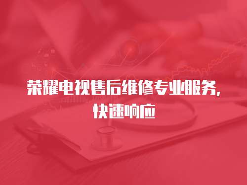 榮耀電視售后維修專業服務，快速響應
