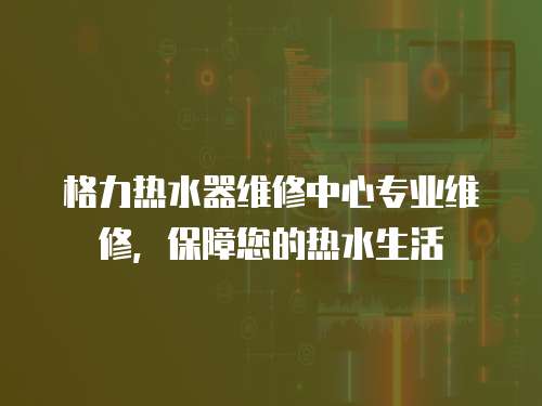 格力熱水器維修中心專業(yè)維修，保障您的熱水生活