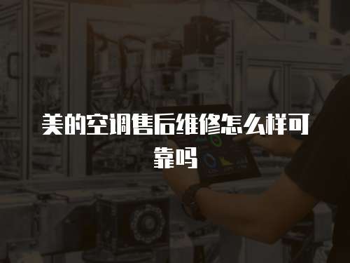 美的空調(diào)售后維修怎么樣可靠嗎