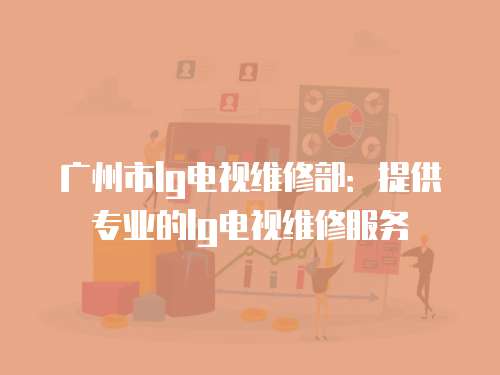 廣州市l(wèi)g電視維修部：提供專業(yè)的lg電視維修服務
