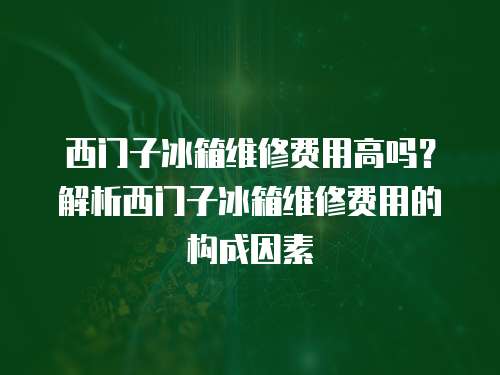 西門子冰箱維修費用高嗎？解析西門子冰箱維修費用的構(gòu)成因素