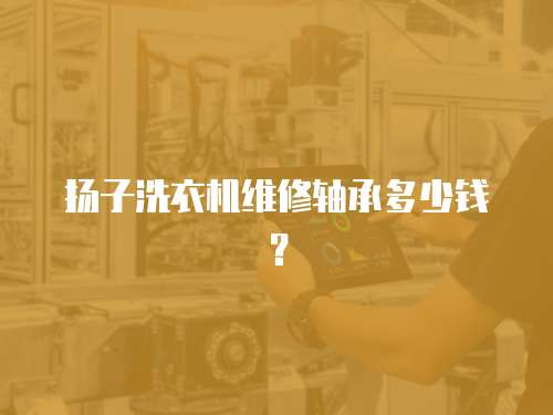 揚子洗衣機維修軸承多少錢？