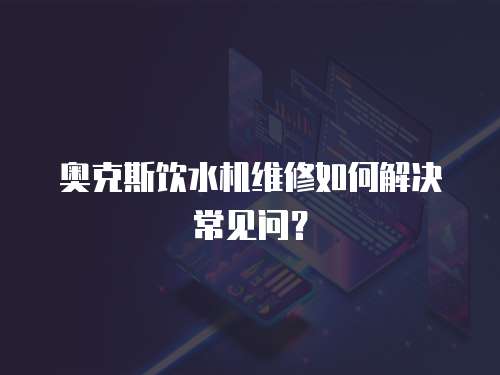 奧克斯飲水機維修如何解決常見問？