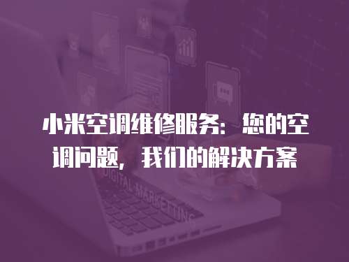 小米空調維修服務：您的空調問題，我們的解決方案