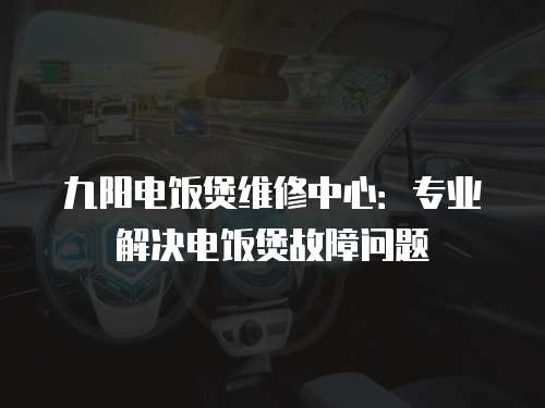 九陽電飯煲維修中心：專業解決電飯煲故障問題
