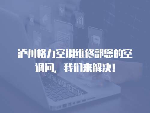 瀘州格力空調維修部您的空調問，我們來解決！