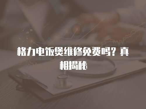 格力電飯煲維修免費嗎？真相揭秘