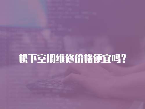 松下空調(diào)維修價格便宜嗎？
