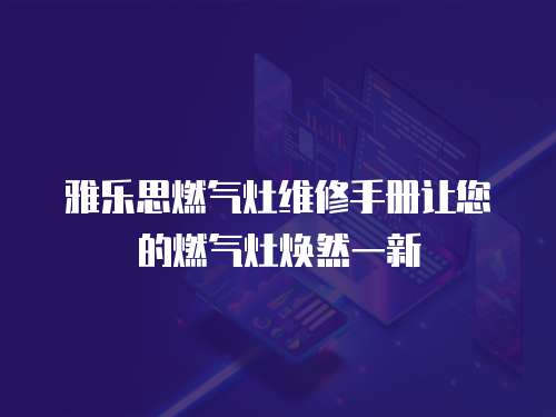 雅樂思燃氣灶維修手冊讓您的燃氣灶煥然一新