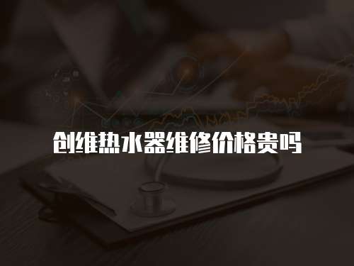 創維熱水器維修價格貴嗎
