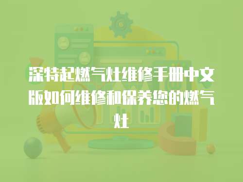 深特起燃?xì)庠罹S修手冊中文版如何維修和保養(yǎng)您的燃?xì)庠? class=