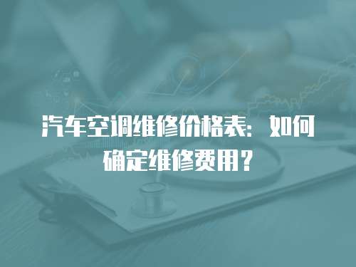 汽車空調維修價格表：如何確定維修費用？