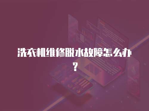 洗衣機維修脫水故障怎么辦？