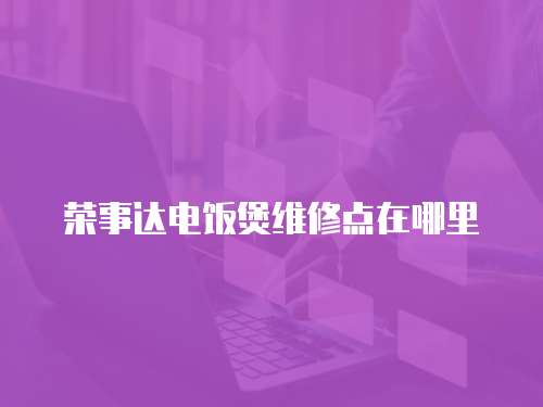榮事達(dá)電飯煲維修點(diǎn)在哪里