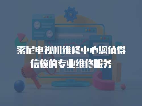 索尼電視機維修中心您值得信賴的專業維修服務