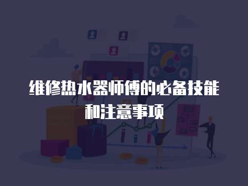 維修熱水器師傅的必備技能和注意事項
