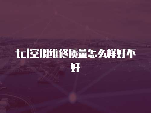 tcl空調維修質量怎么樣好不好