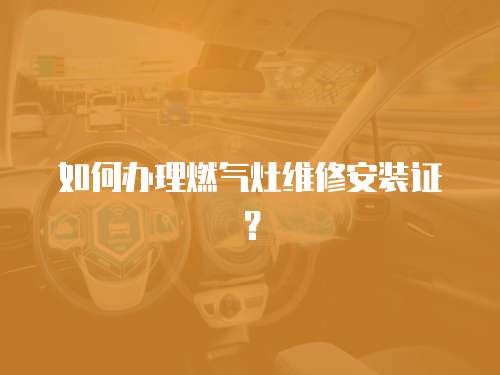 如何辦理燃?xì)庠罹S修安裝證？