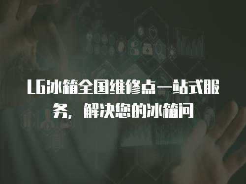 LG冰箱全國維修點一站式服務(wù)，解決您的冰箱問