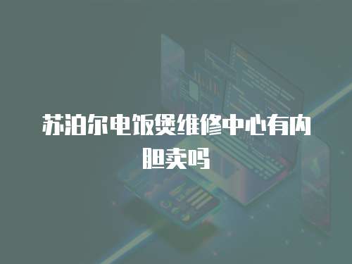 蘇泊爾電飯煲維修中心有內膽賣嗎