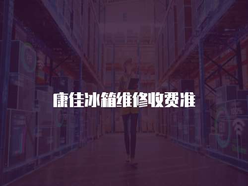 康佳冰箱維修收費(fèi)準(zhǔn)